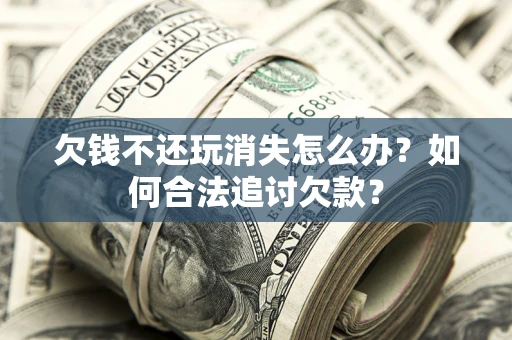 济南欠钱不还玩消失怎么办？如何合法追讨欠款？
