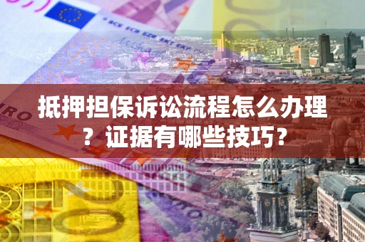 济南抵押担保诉讼流程怎么办理？证据有哪些技巧？