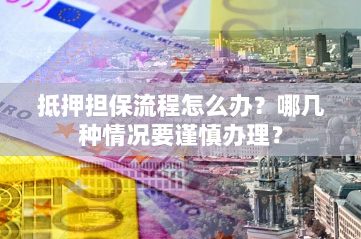 济南抵押担保流程怎么办？哪几种情况要谨慎办理？