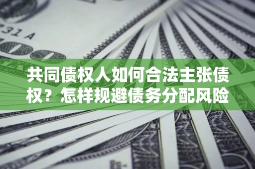 济南共同债权人如何合法主张债权？怎样规避债务分配风险？
