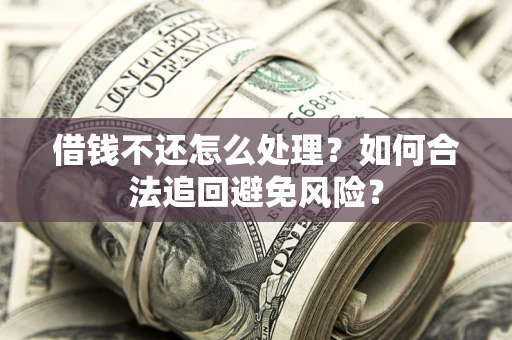 济南借钱不还怎么处理？如何合法追回避免风险？