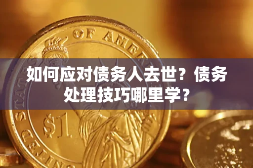 济南如何应对债务人去世？债务处理技巧哪里学？