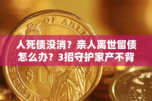 济南人死债没消？亲人离世留债怎么办？3招守护家产不背锅