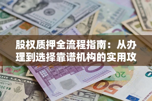 济南股权质押全流程指南：从办理到选择靠谱机构的实用攻略