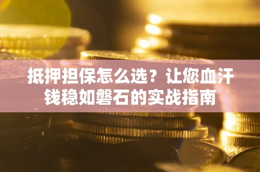 济南抵押担保怎么选？让您血汗钱稳如磐石的实战指南