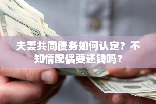 济南夫妻共同债务如何认定？不知情配偶要还钱吗？