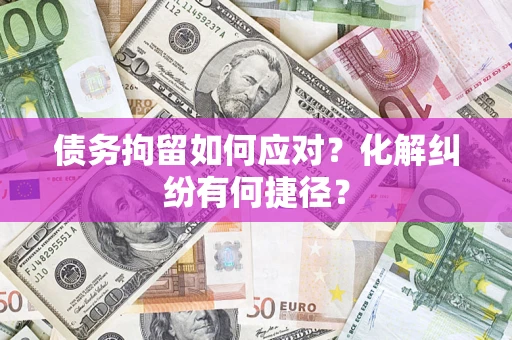 济南债务拘留如何应对？化解纠纷有何捷径？