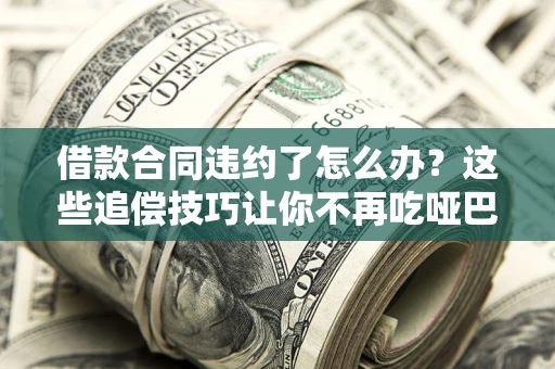 济南借款合同违约了怎么办？这些追偿技巧让你不再吃哑巴亏
