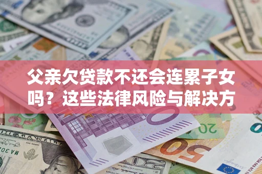 济南父亲欠贷款不还会连累子女吗？这些法律风险与解决方法要早知道！