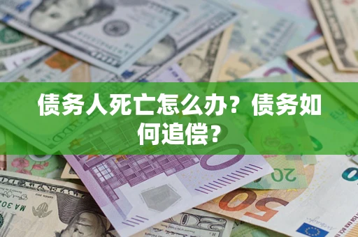 济南债务人死亡怎么办？债务如何追偿？