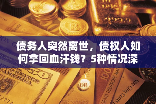 济南债务人突然离世，债权人如何拿回血汗钱？5种情况深度解析