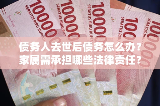 济南债务人去世后债务怎么办？家属需承担哪些法律责任？