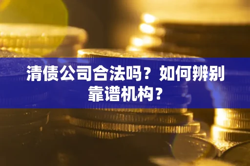 济南清债公司合法吗?如何辨别靠谱机构? 济南清债公司合法吗?如何辨别靠谱机构?