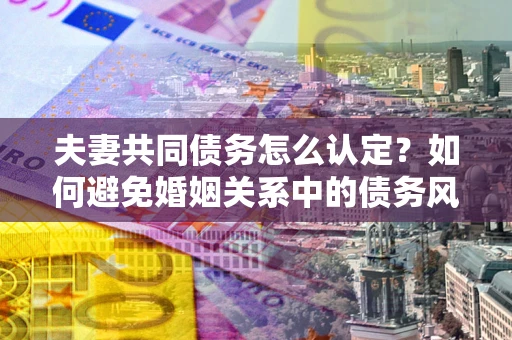 济南夫妻共同债务怎么认定？如何避免婚姻关系中的债务风险？