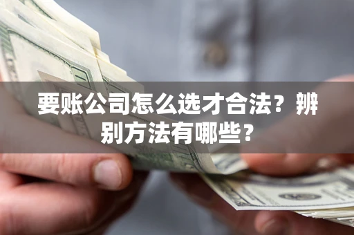 济南要账公司怎么选才合法？辨别方法有哪些？