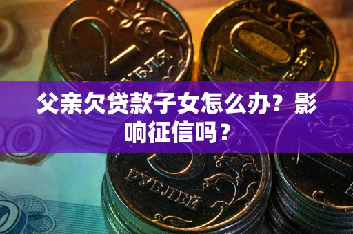济南父亲欠贷款子女怎么办？影响征信吗？