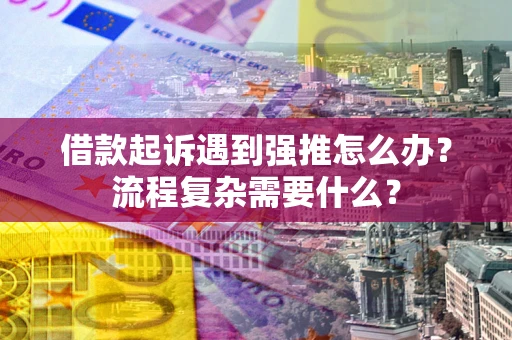 济南借款起诉遇到强推怎么办？流程复杂需要什么？