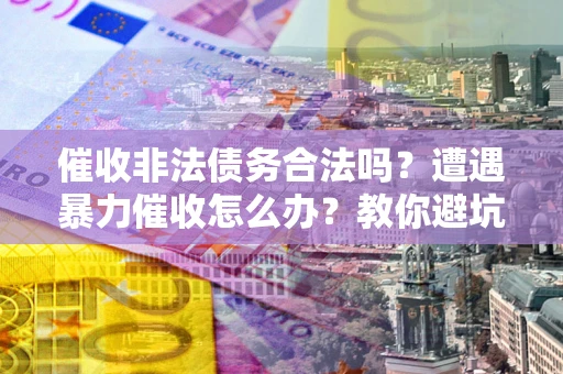济南催收非法债务合法吗？遭遇暴力催收怎么办？教你避坑指南！
