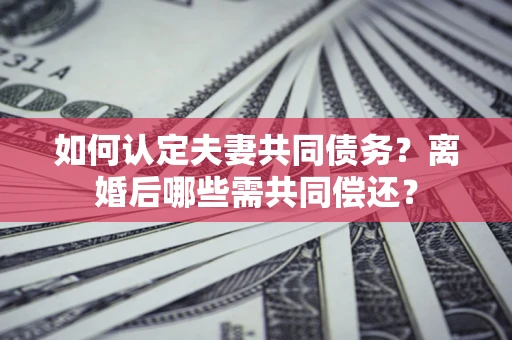济南如何认定夫妻共同债务？离婚后哪些需共同偿还？
