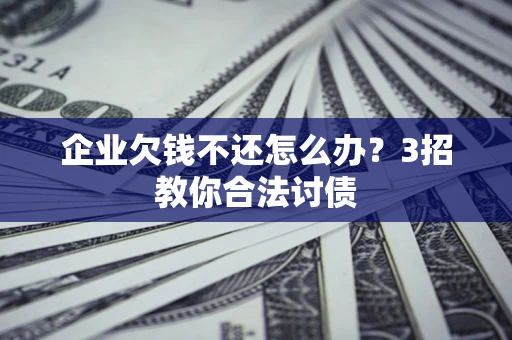 济南企业欠钱不还怎么办？3招教你合法讨债