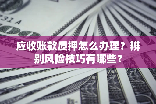 济南应收账款质押怎么办理？辨别风险技巧有哪些？