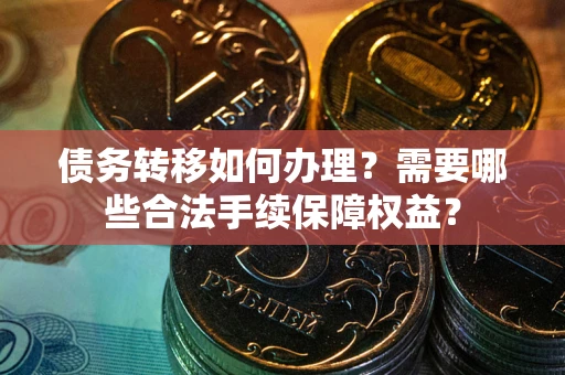 济南债务转移如何办理？需要哪些合法手续保障权益？