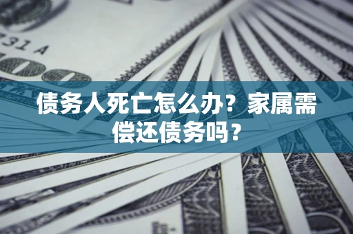 济南债务人死亡怎么办？家属需偿还债务吗？