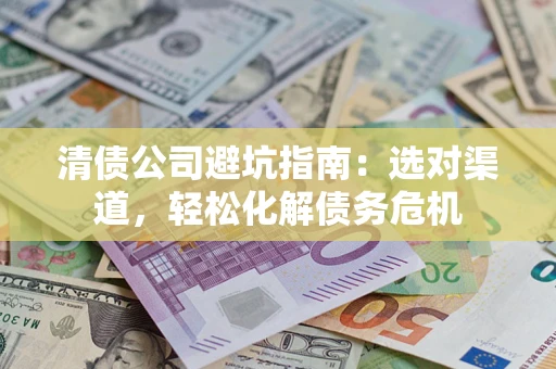济南清债公司避坑指南：选对渠道，轻松化解债务危机