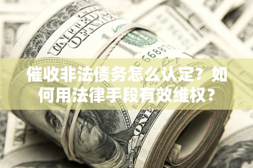 济南催收非法债务怎么认定？如何用法律手段有效维权？