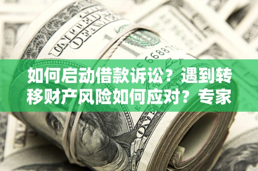 济南如何启动借款诉讼？遇到转移财产风险如何应对？专家解局支招