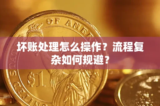 济南坏账处理怎么操作？流程复杂如何规避？