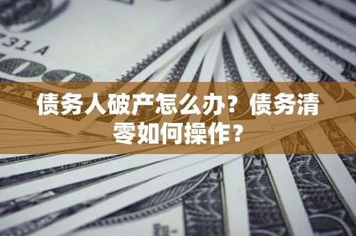 济南债务人破产怎么办？债务清零如何操作？