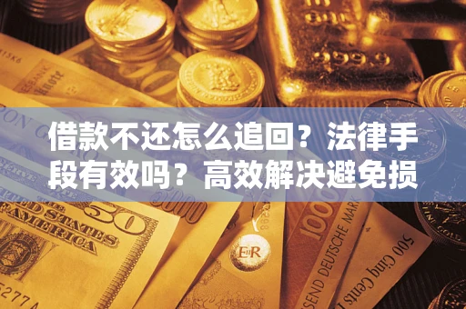 济南借款不还怎么追回？法律手段有效吗？高效解决避免损失
