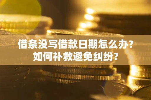 济南借条没写借款日期怎么办？如何补救避免纠纷？