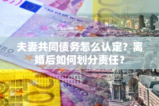 济南夫妻共同债务怎么认定？离婚后如何划分责任？