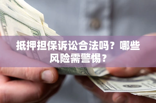 济南抵押担保诉讼合法吗？哪些风险需警惕？