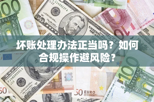 济南坏账处理办法正当吗？如何合规操作避风险？