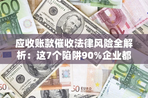 济南应收账款催收法律风险全解析：这7个陷阱90%企业都踩过（含合规应对指南）