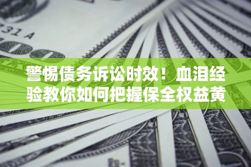 济南警惕债务诉讼时效！血泪经验教你如何把握保全权益黄金期