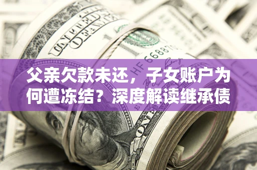 济南父亲欠款未还，子女账户为何遭冻结？深度解读继承债务迷局
