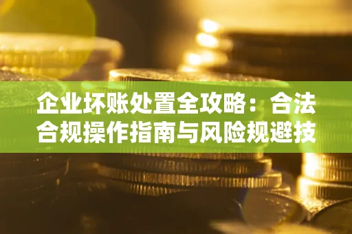 济南企业坏账处置全攻略：合法合规操作指南与风险规避技巧解析