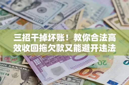 济南三招干掉坏账！教你合法高效收回拖欠款又能避开违法雷区