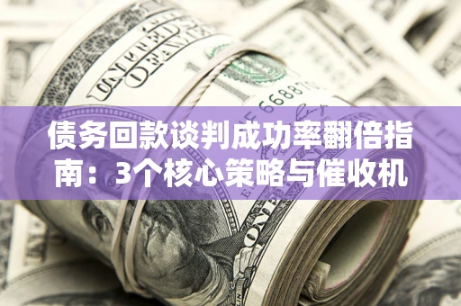 济南债务回款谈判成功率翻倍指南：3个核心策略与催收机构避坑法则