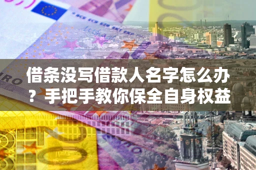 济南借条没写借款人名字怎么办？手把手教你保全自身权益