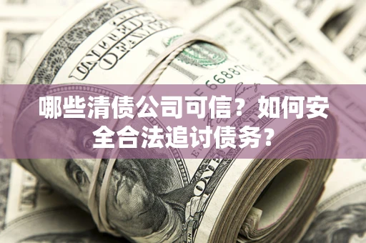 济南哪些清债公司可信？如何安全合法追讨债务？