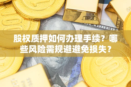 济南股权质押如何办理手续？哪些风险需规避避免损失？