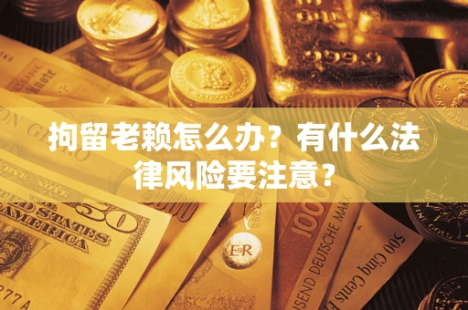 济南拘留老赖怎么办？有什么法律风险要注意？