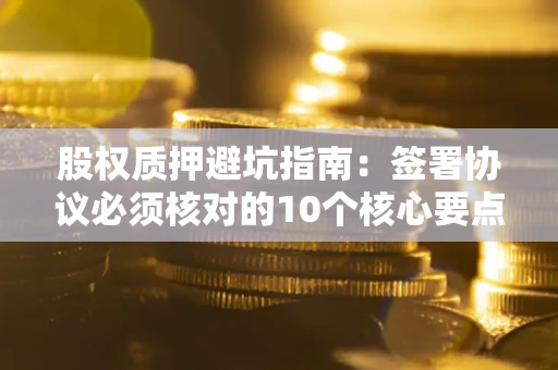 济南股权质押避坑指南：签署协议必须核对的10个核心要点
