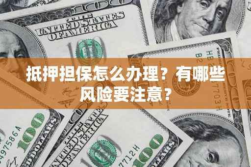 济南抵押担保怎么办理？有哪些风险要注意？