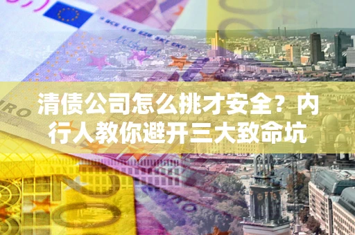 济南清债公司怎么挑才安全?内行人教你避开三大致命坑 济南清债公司怎么挑才安全?内行人教你避开三大致命坑
